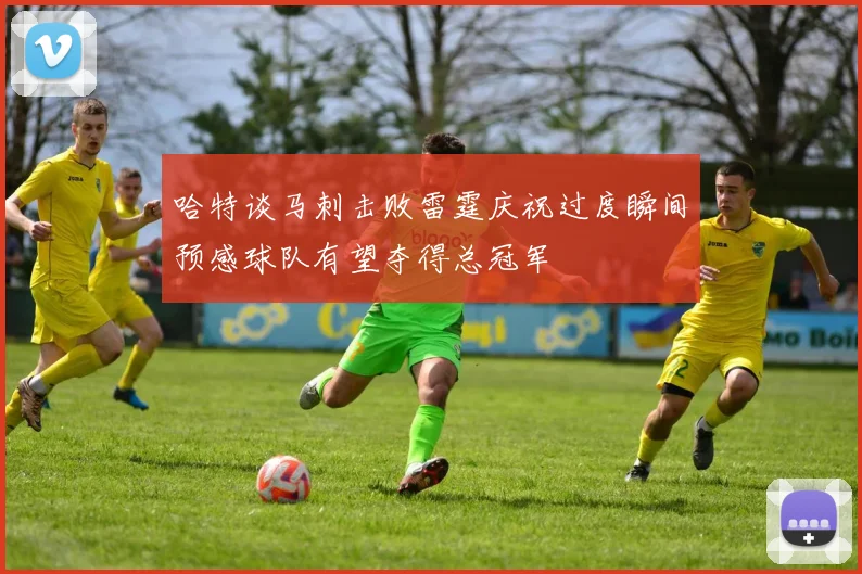 哈特谈马刺击败雷霆庆祝过度瞬间预感球队有望夺得总冠军