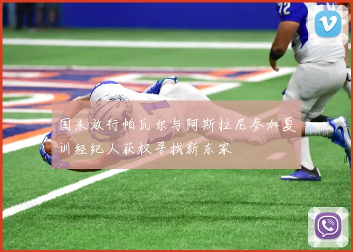 国米放行帕瓦尔与阿斯拉尼参加夏训经纪人获权寻找新东家