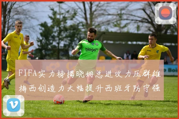 FIFA实力榜揭晓姆总进攻力压群雄梅西创造力大幅提升西班牙防守强势包揽前三