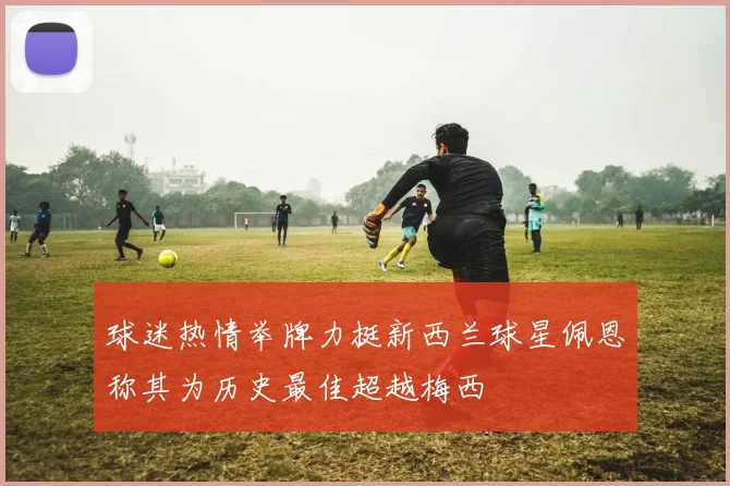 球迷热情举牌力挺新西兰球星佩恩称其为历史最佳超越梅西
