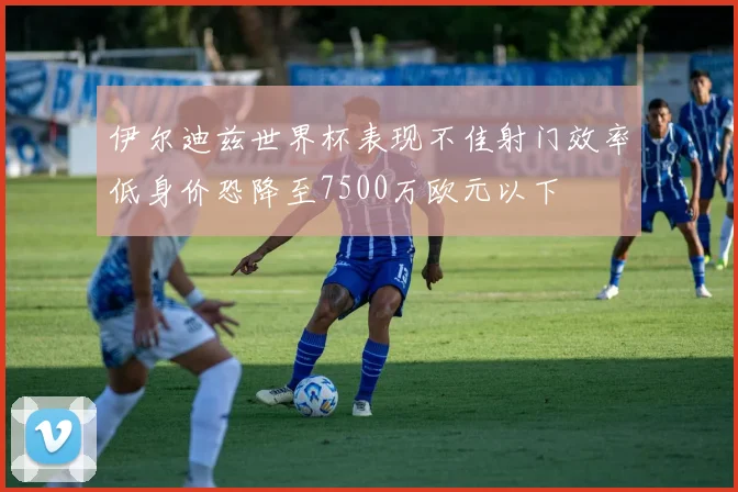伊尔迪兹世界杯表现不佳射门效率低身价恐降至7500万欧元以下