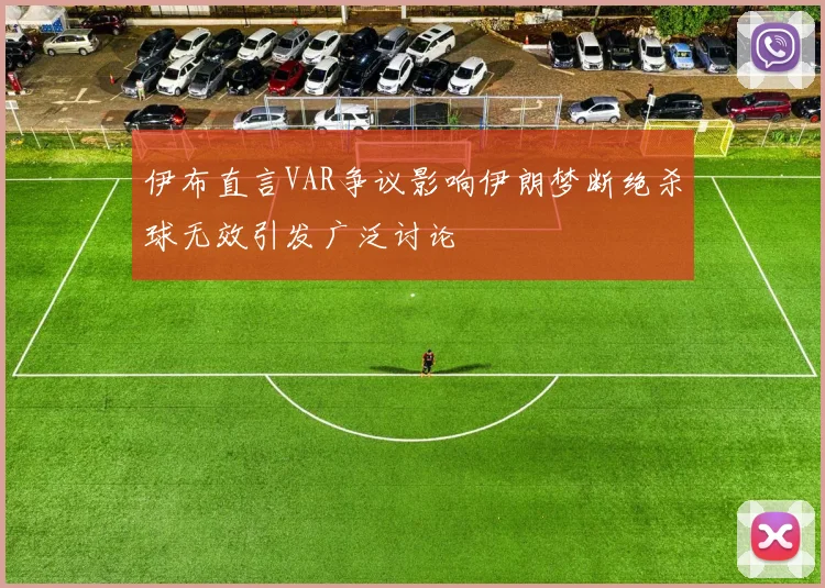 伊布直言VAR争议影响伊朗梦断绝杀球无效引发广泛讨论