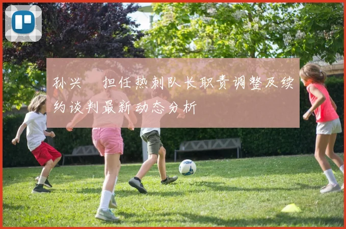 孙兴慜担任热刺队长职责调整及续约谈判最新动态分析