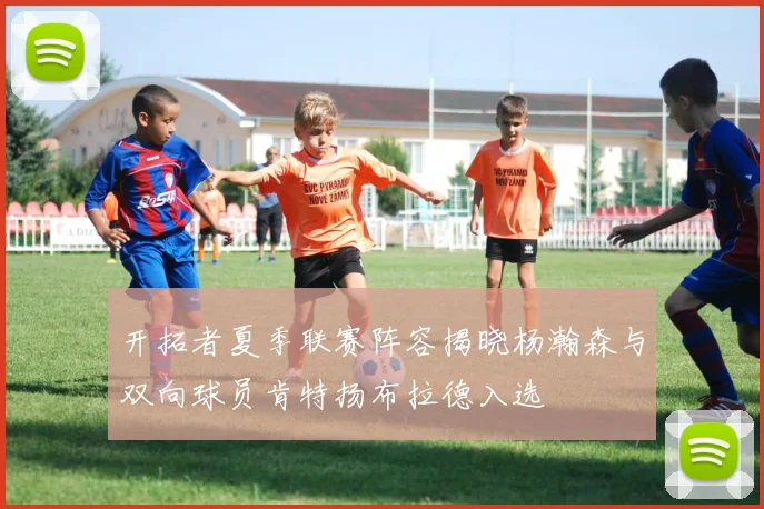 开拓者夏季联赛阵容揭晓杨瀚森与双向球员肯特扬布拉德入选