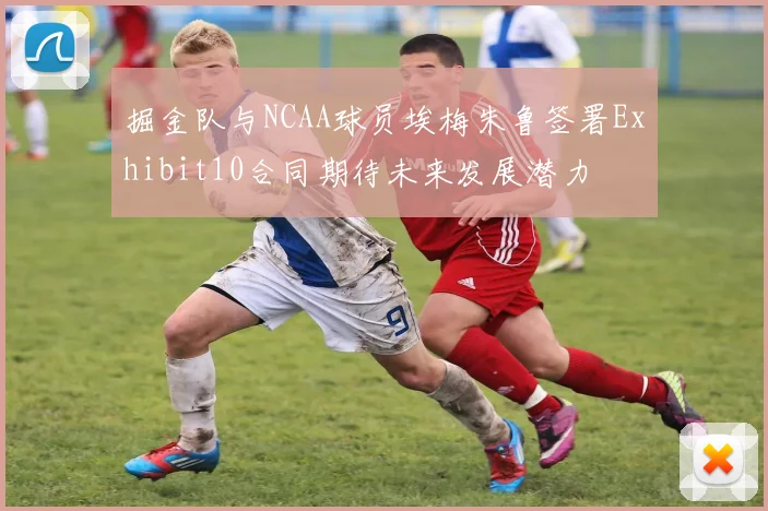 掘金队与NCAA球员埃梅朱鲁签署Exhibit10合同期待未来发展潜力