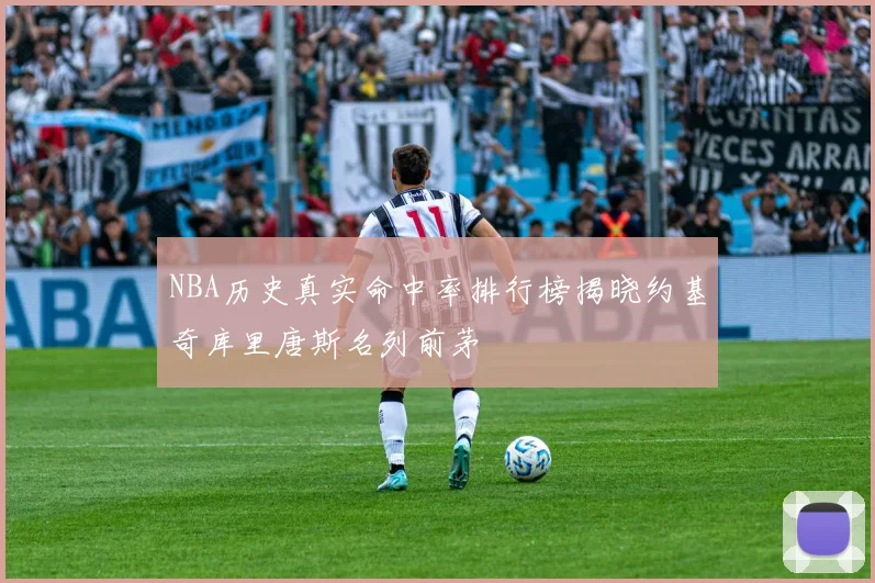 NBA历史真实命中率排行榜揭晓约基奇库里唐斯名列前茅