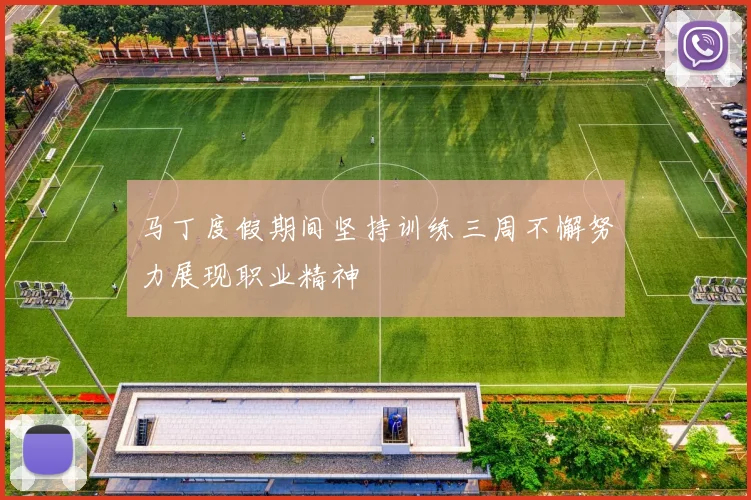 马丁度假期间坚持训练三周不懈努力展现职业精神