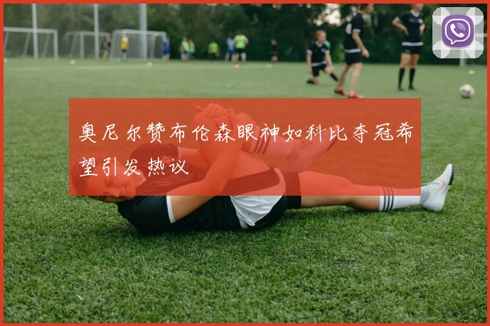 奥尼尔赞布伦森眼神如科比夺冠希望引发热议