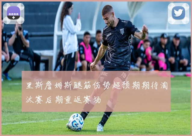 里斯詹姆斯腿筋伤势超预期期待淘汰赛后期重返赛场