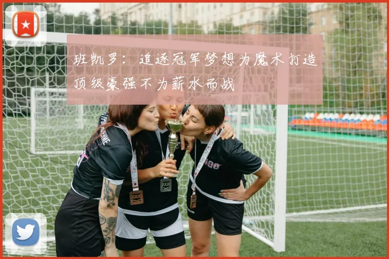 班凯罗：追逐冠军梦想为魔术打造顶级豪强不为薪水而战