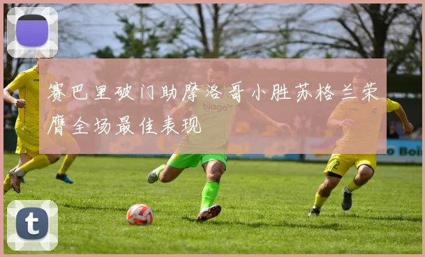 赛巴里破门助摩洛哥小胜苏格兰荣膺全场最佳表现