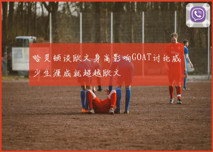 哈灵顿谈欧文身高影响GOAT讨论威少生涯成就超越欧文