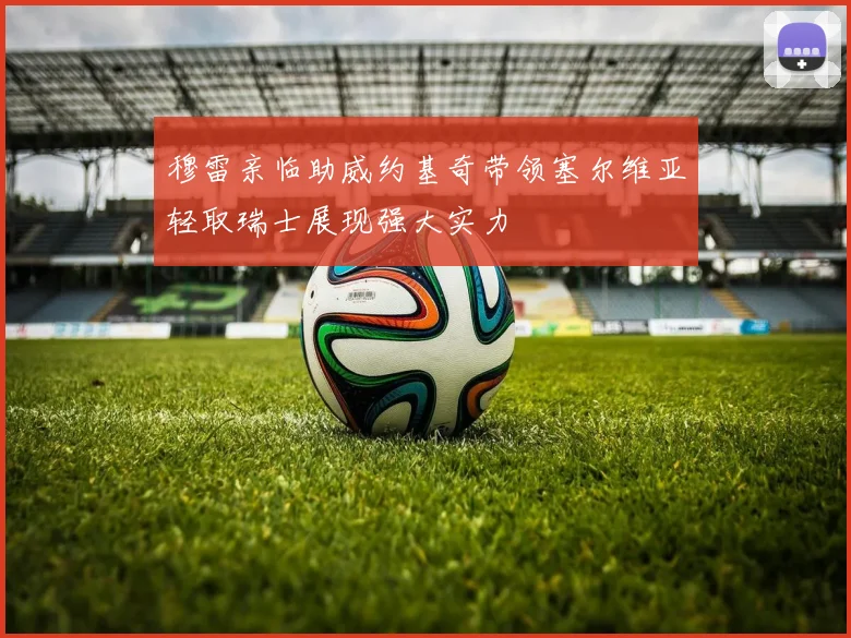 穆雷亲临助威约基奇带领塞尔维亚轻取瑞士展现强大实力