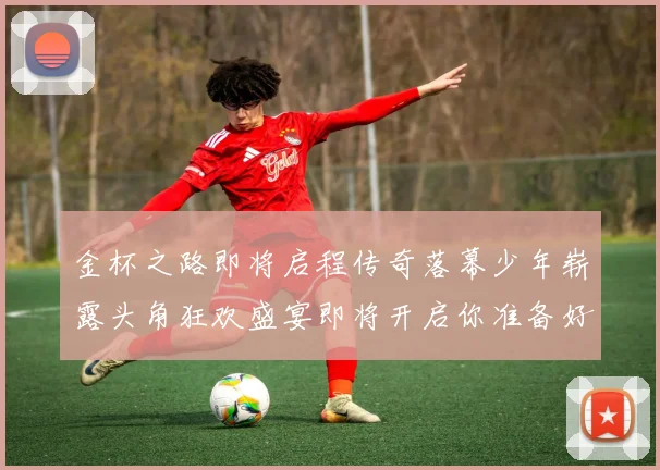 金杯之路即将启程传奇落幕少年崭露头角狂欢盛宴即将开启你准备好了吗