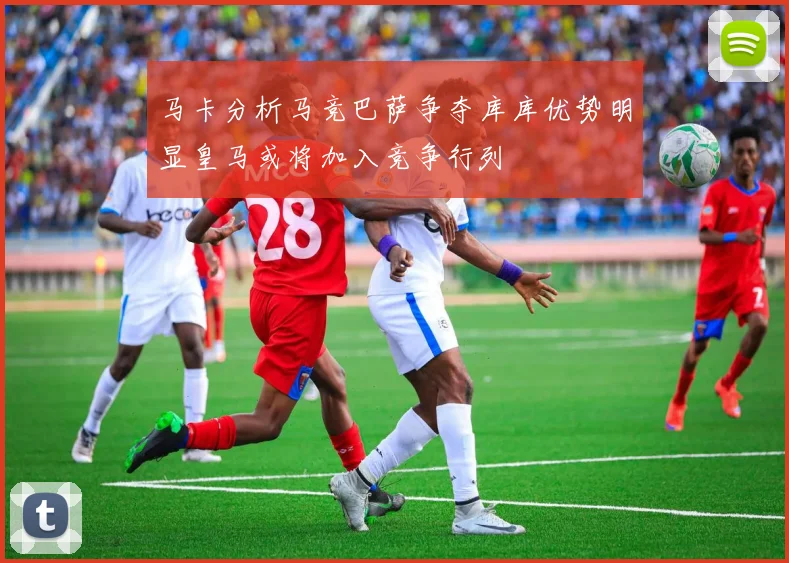 马卡分析马竞巴萨争夺库库优势明显皇马或将加入竞争行列