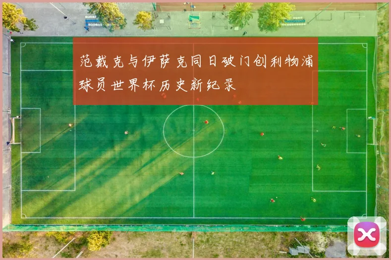 范戴克与伊萨克同日破门创利物浦球员世界杯历史新纪录