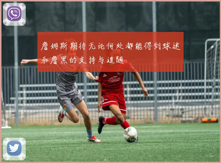 詹姆斯期待无论何处都能得到球迷和詹黑的支持与追随