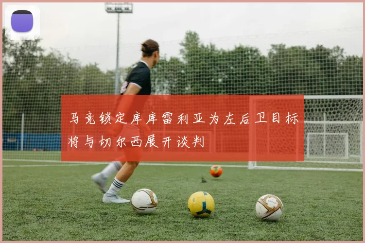 马竞锁定库库雷利亚为左后卫目标将与切尔西展开谈判