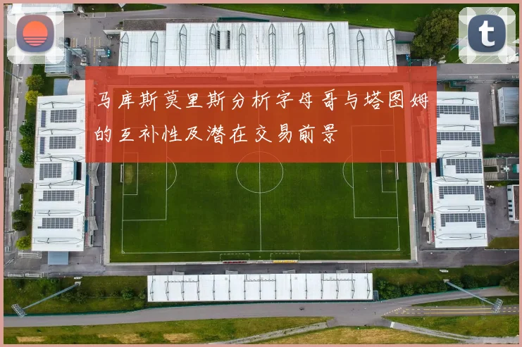 马库斯莫里斯分析字母哥与塔图姆的互补性及潜在交易前景