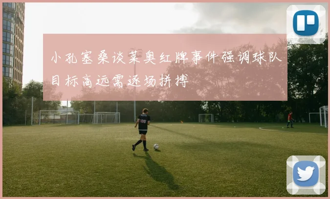 小孔塞桑谈莱奥红牌事件强调球队目标高远需逐场拼搏